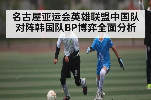 名古屋亚运会英雄联盟中国队对阵韩国队BP博弈全面分析
