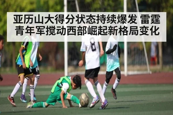 亚历山大得分状态持续爆发 雷霆青年军搅动西部崛起新格局变化