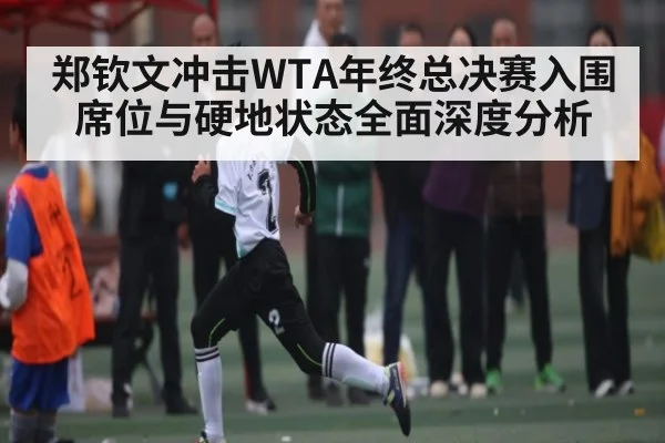 郑钦文冲击WTA年终总决赛入围席位与硬地状态全面深度分析