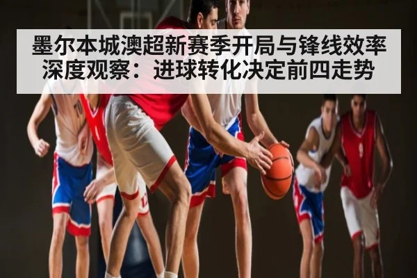 墨尔本城澳超新赛季开局与锋线效率深度观察：进球转化决定前四走势