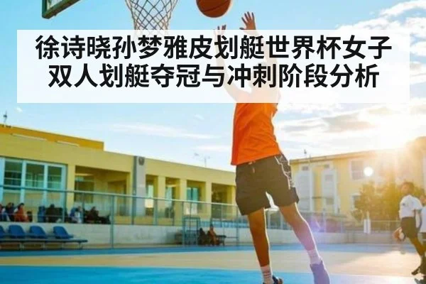徐诗晓孙梦雅皮划艇世界杯女子双人划艇夺冠与冲刺阶段分析