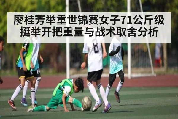 廖桂芳举重世锦赛女子71公斤级挺举开把重量与战术取舍分析
