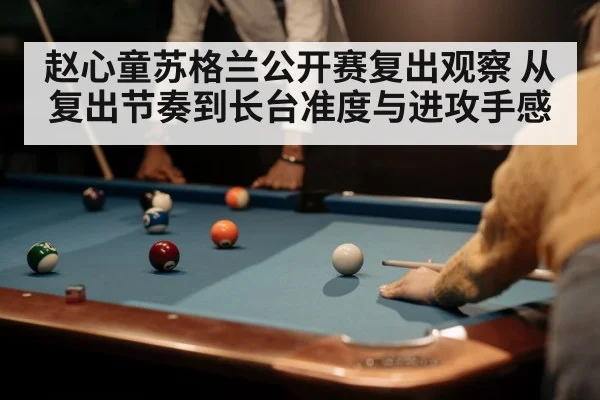 赵心童苏格兰公开赛复出观察 从复出节奏到长台准度与进攻手感